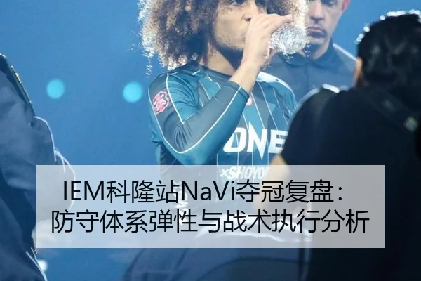 IEM科隆站NaVi夺冠复盘：防守体系弹性与战术执行分析