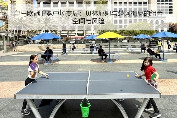 皇马欧冠卫冕中场变局：贝林厄姆与楚阿梅尼的组合空间与风险